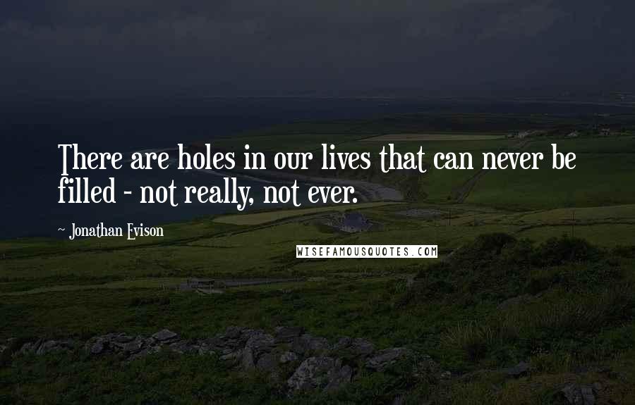 Jonathan Evison Quotes: There are holes in our lives that can never be filled - not really, not ever.