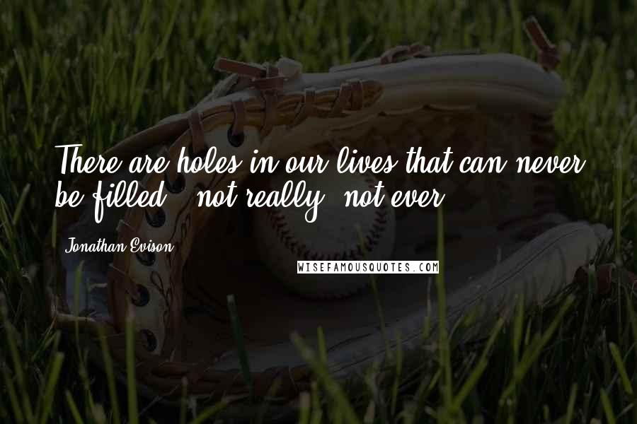 Jonathan Evison Quotes: There are holes in our lives that can never be filled - not really, not ever.