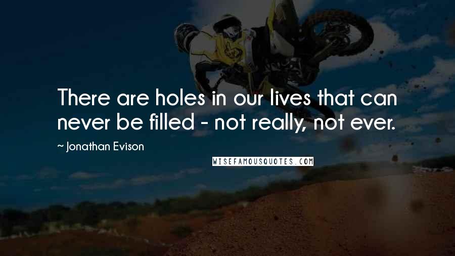 Jonathan Evison Quotes: There are holes in our lives that can never be filled - not really, not ever.