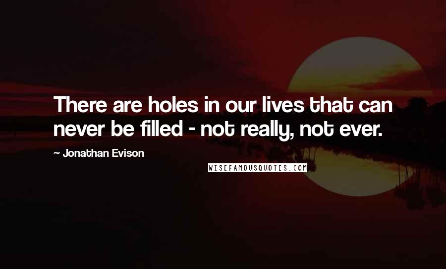 Jonathan Evison Quotes: There are holes in our lives that can never be filled - not really, not ever.