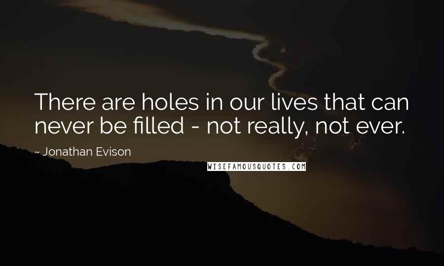 Jonathan Evison Quotes: There are holes in our lives that can never be filled - not really, not ever.