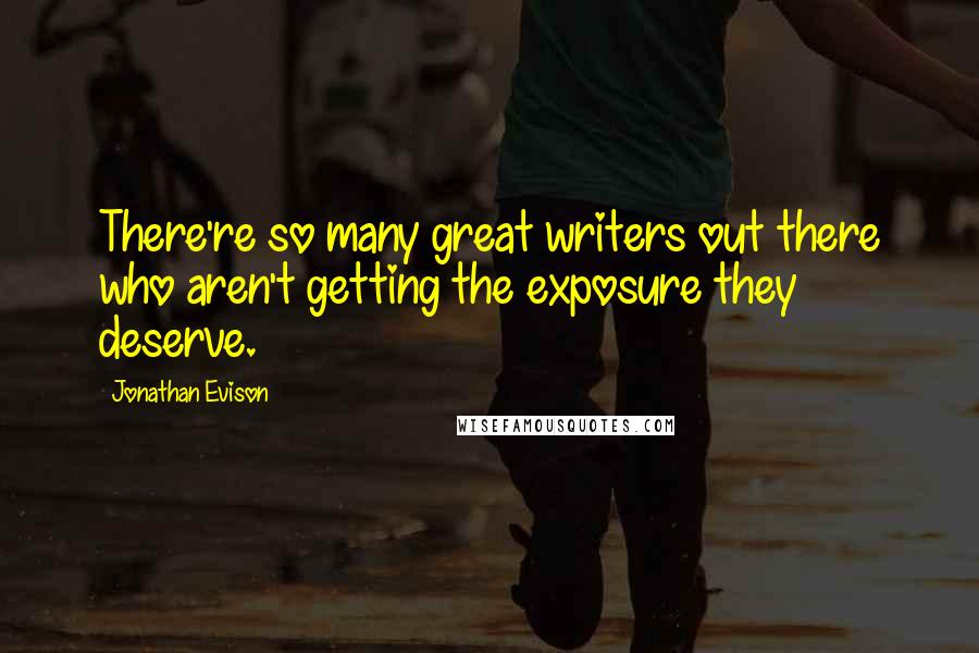 Jonathan Evison Quotes: There're so many great writers out there who aren't getting the exposure they deserve.