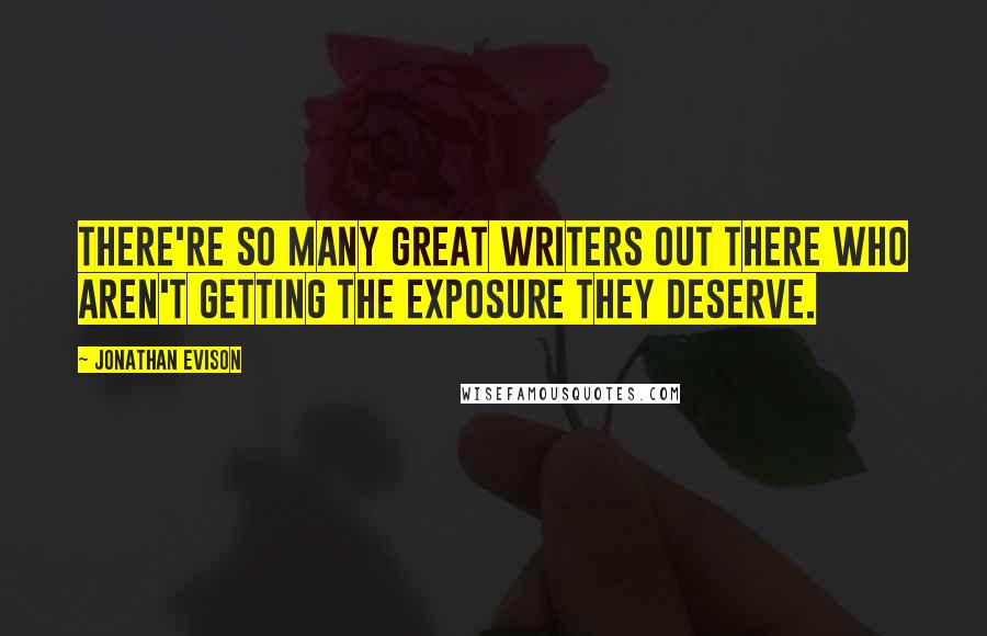 Jonathan Evison Quotes: There're so many great writers out there who aren't getting the exposure they deserve.