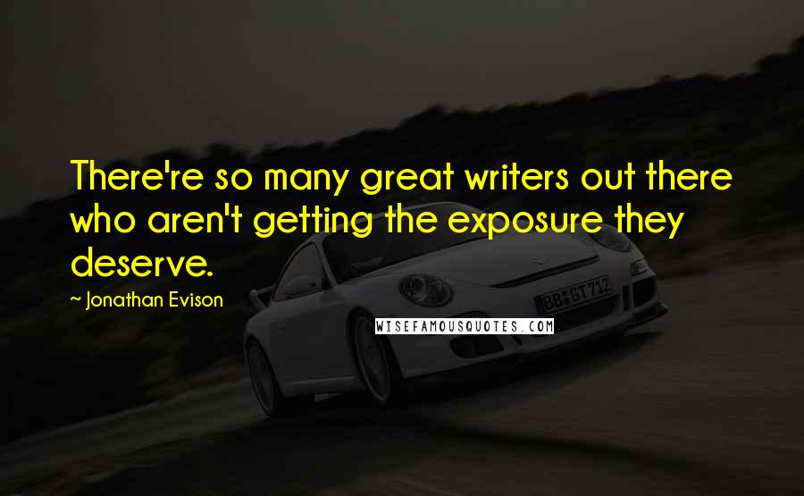 Jonathan Evison Quotes: There're so many great writers out there who aren't getting the exposure they deserve.