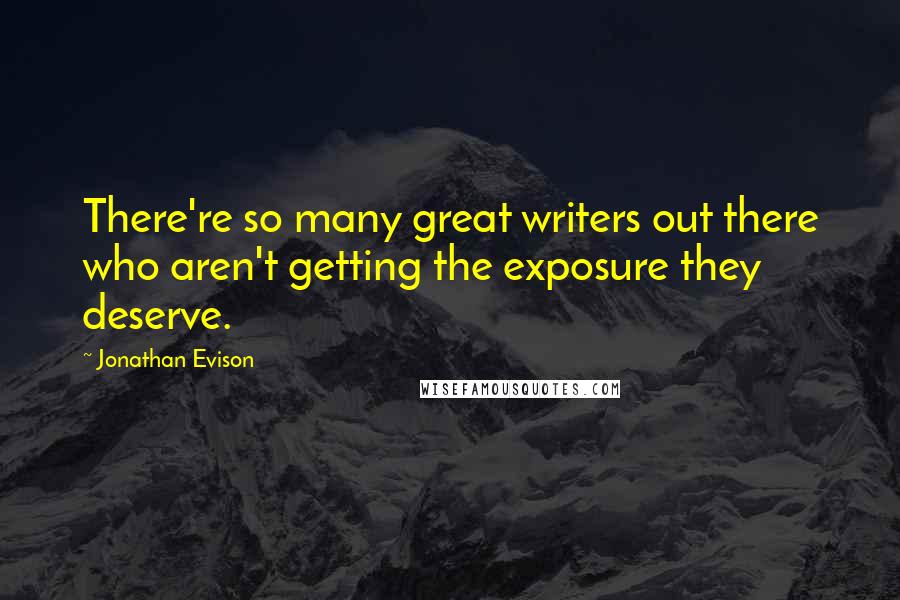 Jonathan Evison Quotes: There're so many great writers out there who aren't getting the exposure they deserve.