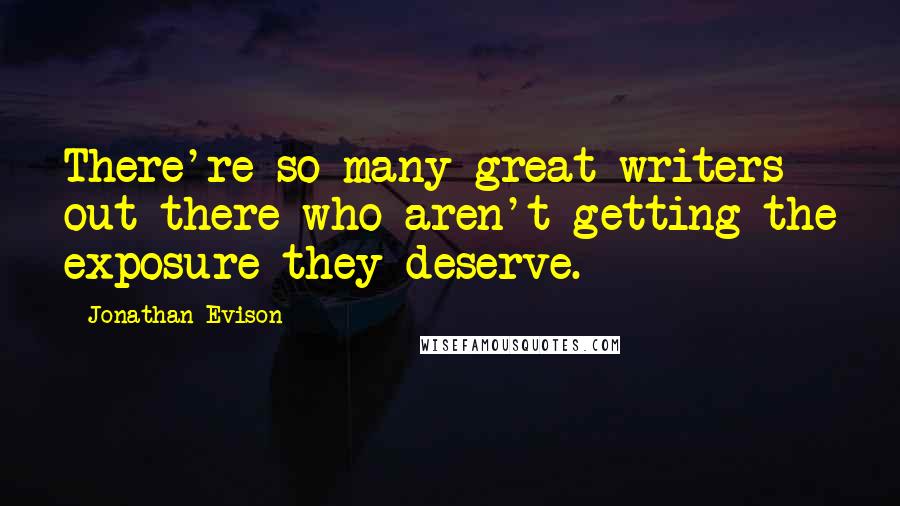 Jonathan Evison Quotes: There're so many great writers out there who aren't getting the exposure they deserve.