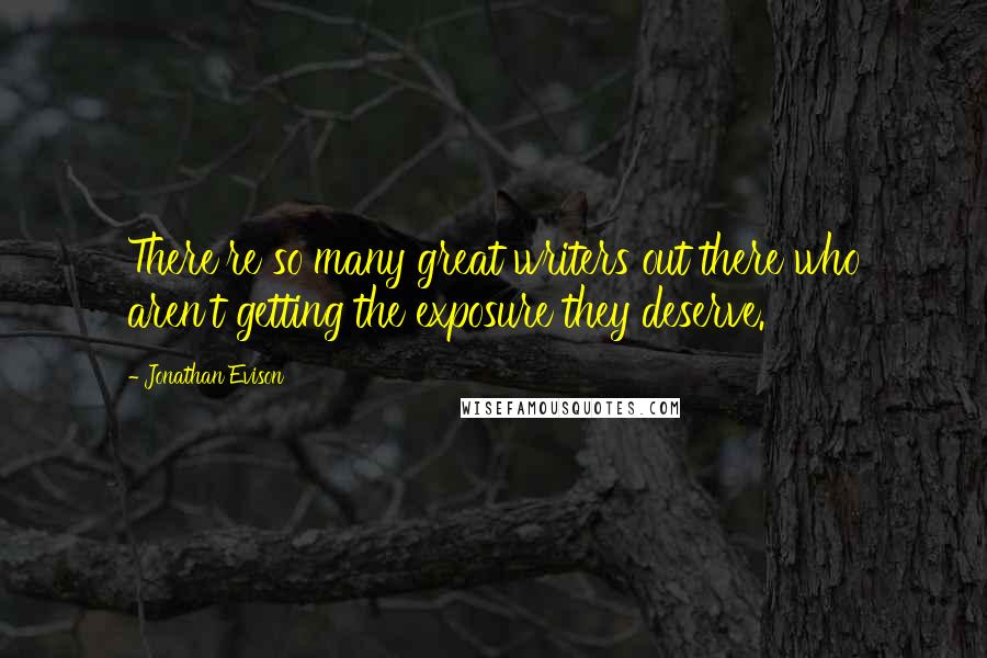 Jonathan Evison Quotes: There're so many great writers out there who aren't getting the exposure they deserve.