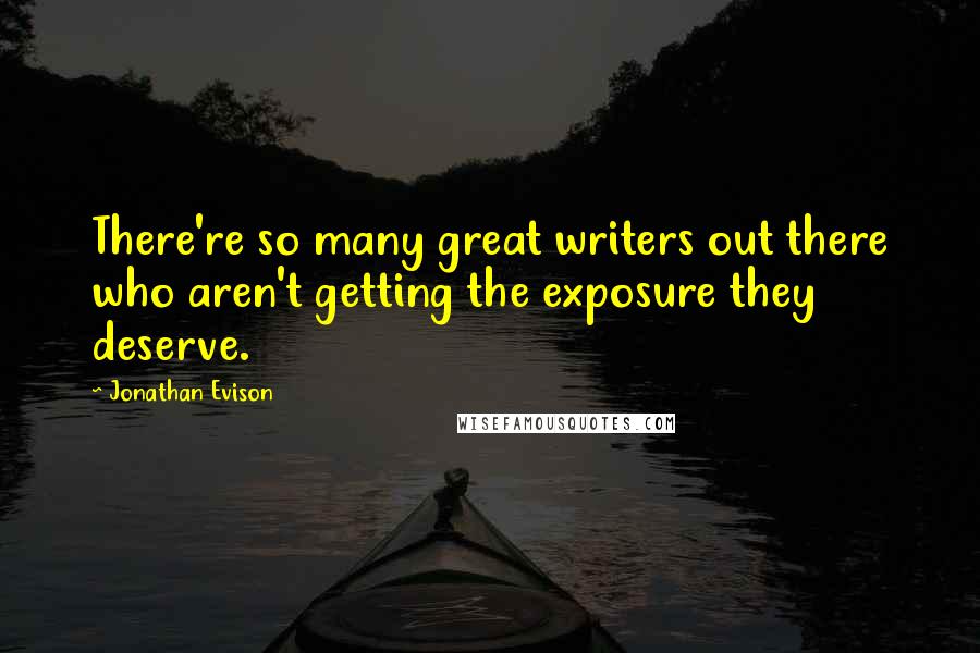 Jonathan Evison Quotes: There're so many great writers out there who aren't getting the exposure they deserve.