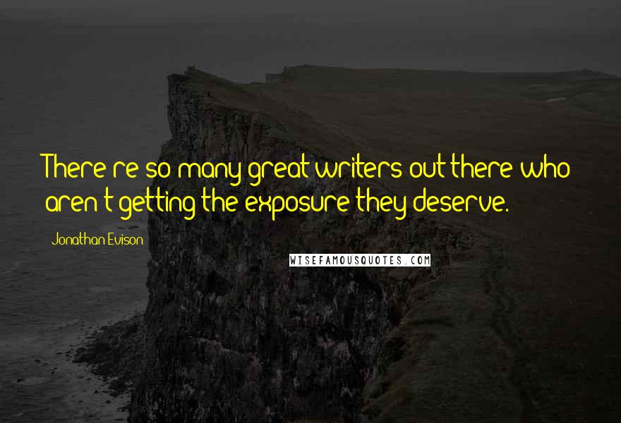 Jonathan Evison Quotes: There're so many great writers out there who aren't getting the exposure they deserve.