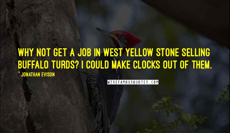 Jonathan Evison Quotes: Why not get a job in West Yellow Stone selling buffalo turds? I could make clocks out of them.