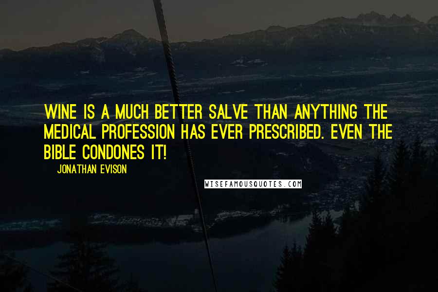 Jonathan Evison Quotes: Wine is a much better salve than anything the medical profession has ever prescribed. Even the Bible condones it!