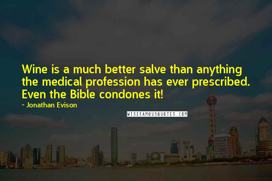 Jonathan Evison Quotes: Wine is a much better salve than anything the medical profession has ever prescribed. Even the Bible condones it!