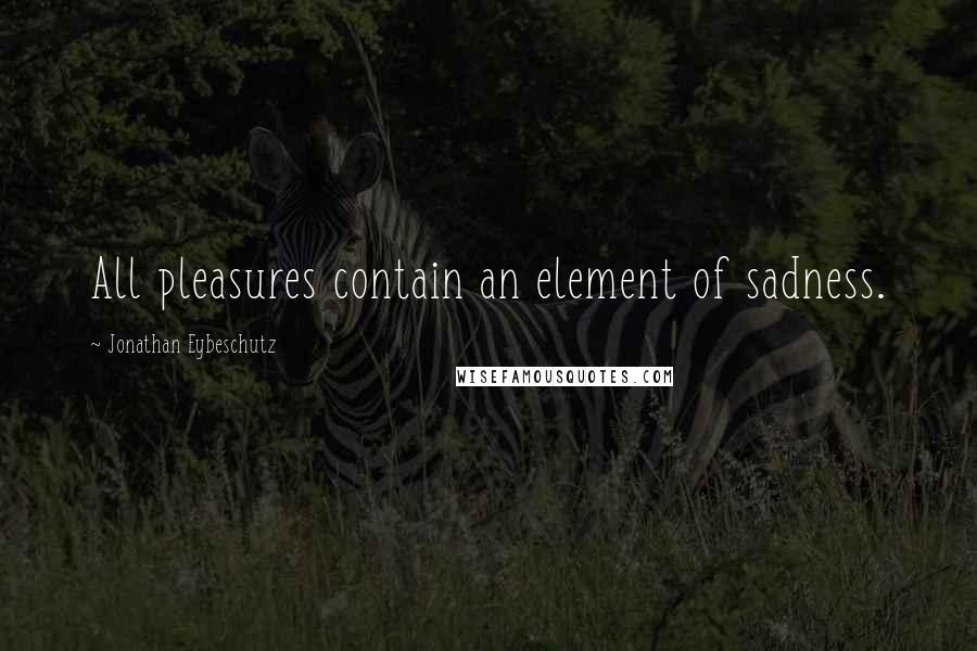 Jonathan Eybeschutz Quotes: All pleasures contain an element of sadness.