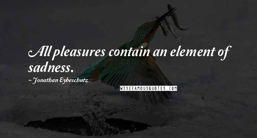 Jonathan Eybeschutz Quotes: All pleasures contain an element of sadness.