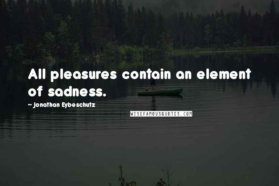 Jonathan Eybeschutz Quotes: All pleasures contain an element of sadness.