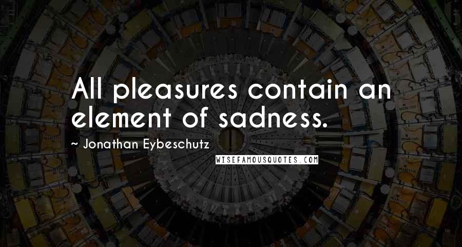 Jonathan Eybeschutz Quotes: All pleasures contain an element of sadness.