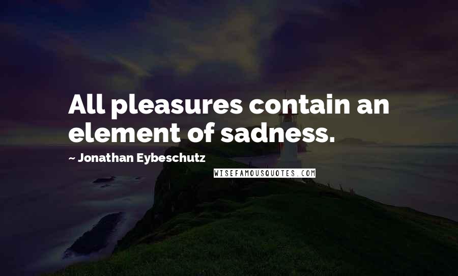 Jonathan Eybeschutz Quotes: All pleasures contain an element of sadness.