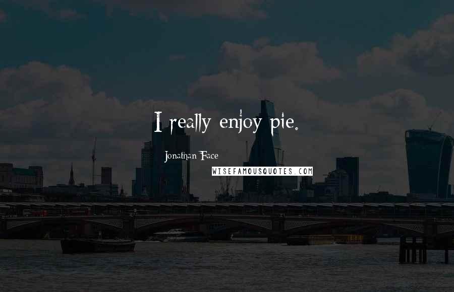Jonathan Face Quotes: I really enjoy pie.