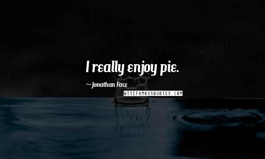 Jonathan Face Quotes: I really enjoy pie.