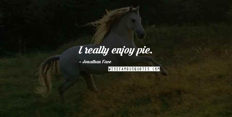 Jonathan Face Quotes: I really enjoy pie.