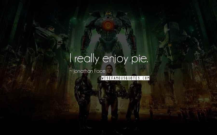 Jonathan Face Quotes: I really enjoy pie.