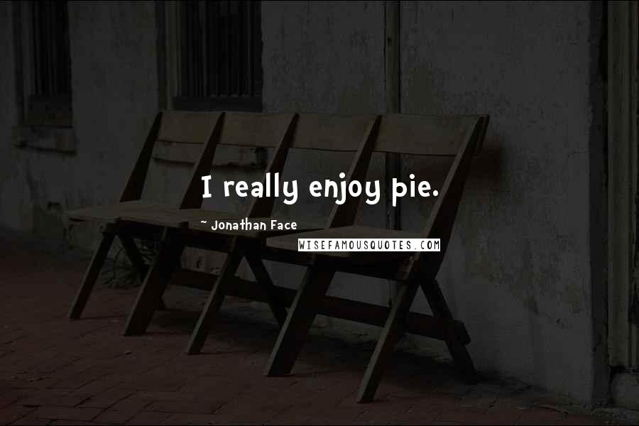 Jonathan Face Quotes: I really enjoy pie.