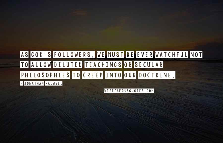 Jonathan Falwell Quotes: As God's followers, we must be ever watchful not to allow diluted teachings or secular philosophies to creep into our doctrine.