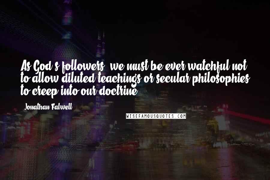 Jonathan Falwell Quotes: As God's followers, we must be ever watchful not to allow diluted teachings or secular philosophies to creep into our doctrine.