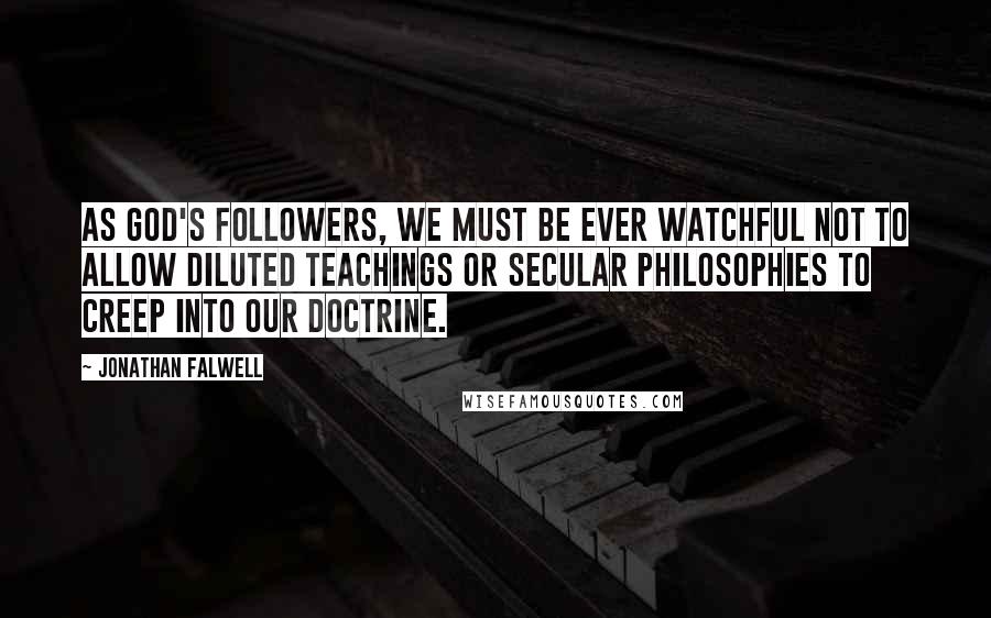 Jonathan Falwell Quotes: As God's followers, we must be ever watchful not to allow diluted teachings or secular philosophies to creep into our doctrine.