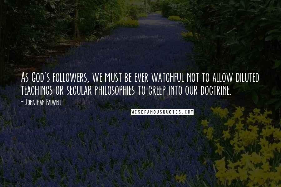 Jonathan Falwell Quotes: As God's followers, we must be ever watchful not to allow diluted teachings or secular philosophies to creep into our doctrine.