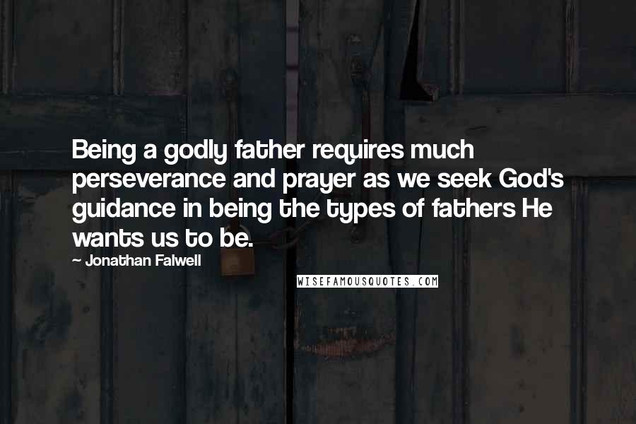 Jonathan Falwell Quotes: Being a godly father requires much perseverance and prayer as we seek God's guidance in being the types of fathers He wants us to be.