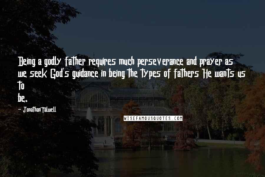 Jonathan Falwell Quotes: Being a godly father requires much perseverance and prayer as we seek God's guidance in being the types of fathers He wants us to be.