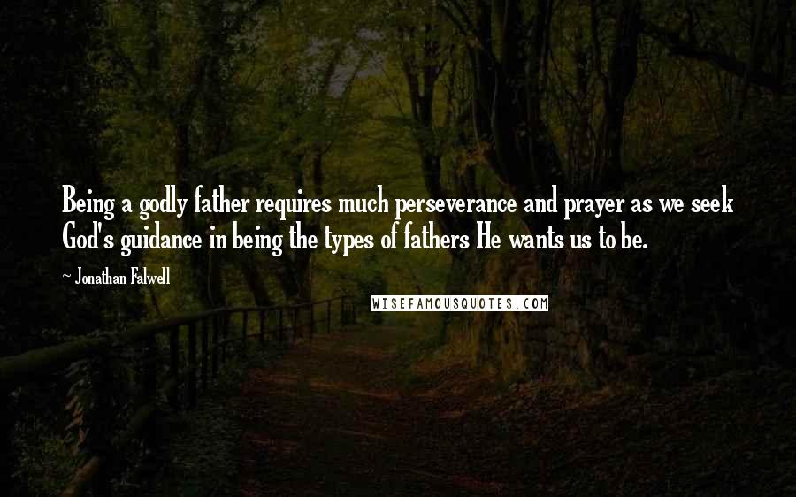 Jonathan Falwell Quotes: Being a godly father requires much perseverance and prayer as we seek God's guidance in being the types of fathers He wants us to be.