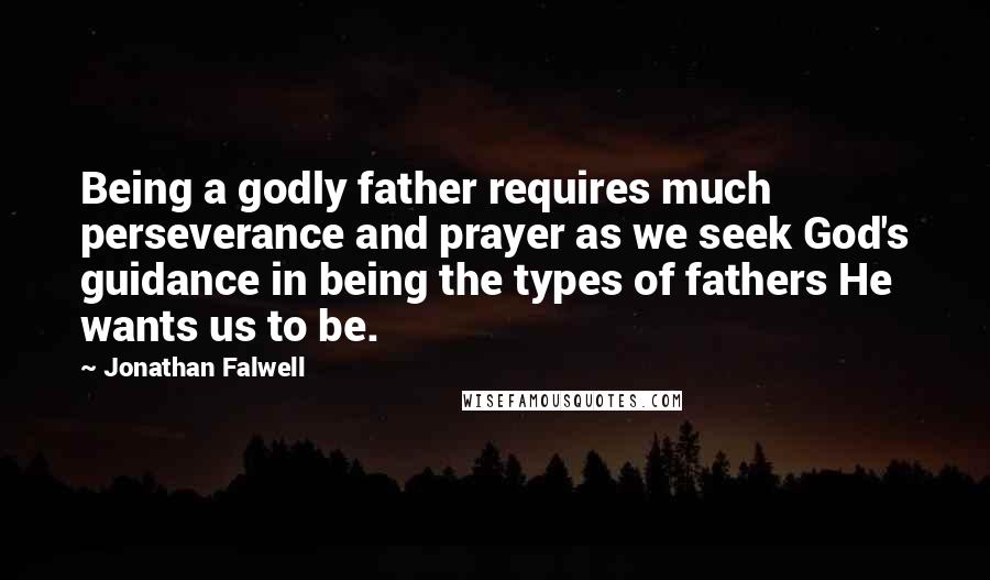 Jonathan Falwell Quotes: Being a godly father requires much perseverance and prayer as we seek God's guidance in being the types of fathers He wants us to be.