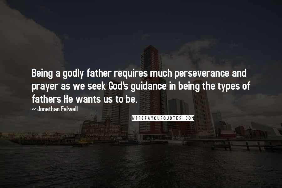 Jonathan Falwell Quotes: Being a godly father requires much perseverance and prayer as we seek God's guidance in being the types of fathers He wants us to be.