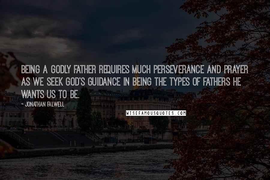 Jonathan Falwell Quotes: Being a godly father requires much perseverance and prayer as we seek God's guidance in being the types of fathers He wants us to be.