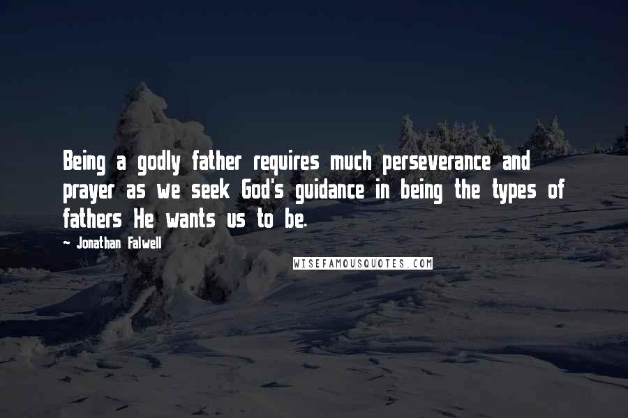 Jonathan Falwell Quotes: Being a godly father requires much perseverance and prayer as we seek God's guidance in being the types of fathers He wants us to be.