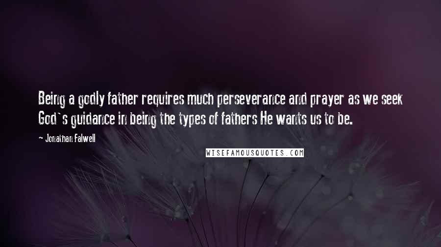 Jonathan Falwell Quotes: Being a godly father requires much perseverance and prayer as we seek God's guidance in being the types of fathers He wants us to be.