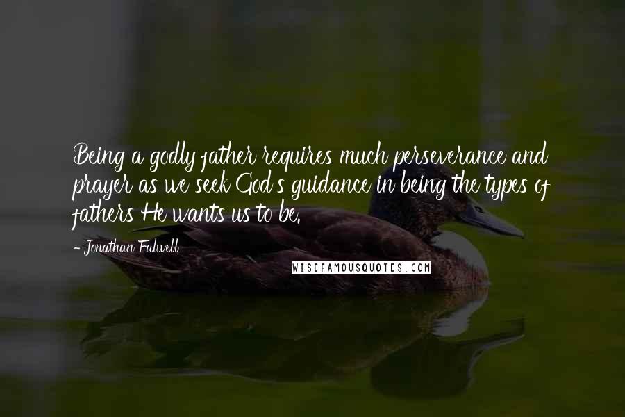 Jonathan Falwell Quotes: Being a godly father requires much perseverance and prayer as we seek God's guidance in being the types of fathers He wants us to be.