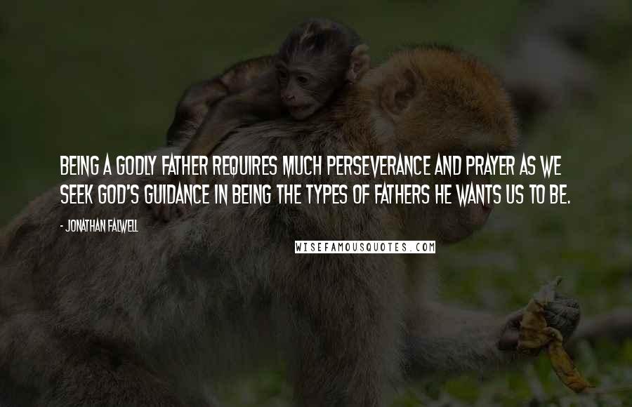 Jonathan Falwell Quotes: Being a godly father requires much perseverance and prayer as we seek God's guidance in being the types of fathers He wants us to be.