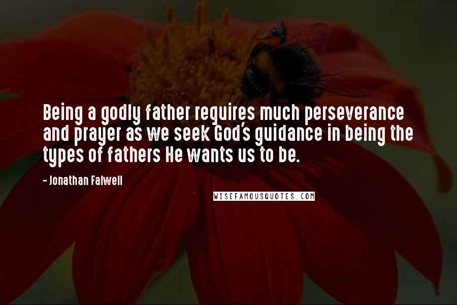 Jonathan Falwell Quotes: Being a godly father requires much perseverance and prayer as we seek God's guidance in being the types of fathers He wants us to be.