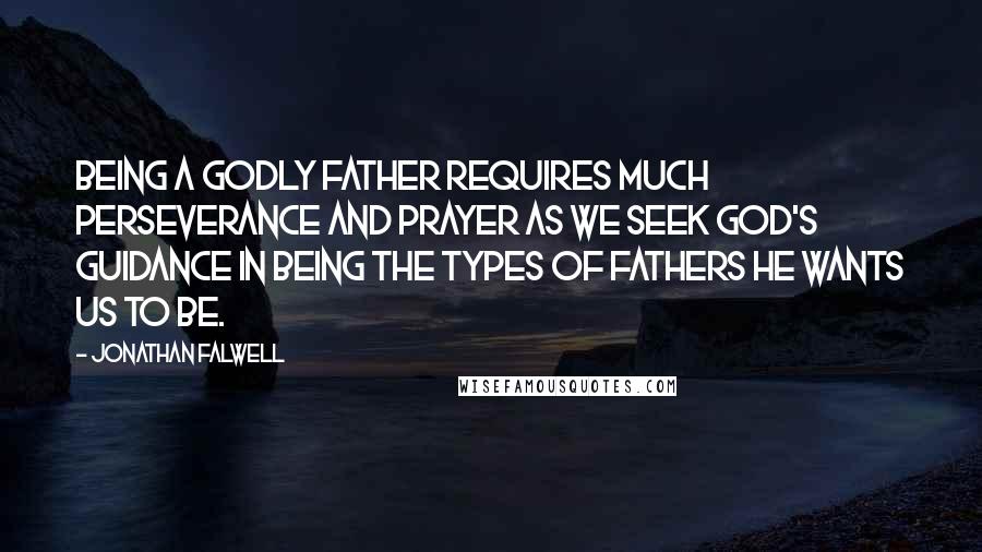 Jonathan Falwell Quotes: Being a godly father requires much perseverance and prayer as we seek God's guidance in being the types of fathers He wants us to be.