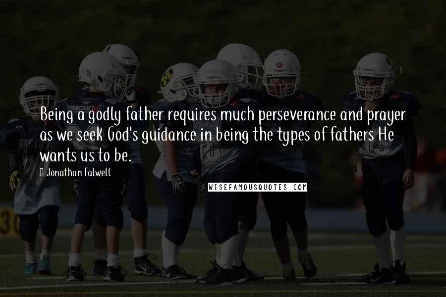 Jonathan Falwell Quotes: Being a godly father requires much perseverance and prayer as we seek God's guidance in being the types of fathers He wants us to be.