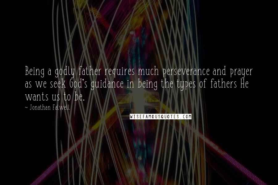 Jonathan Falwell Quotes: Being a godly father requires much perseverance and prayer as we seek God's guidance in being the types of fathers He wants us to be.