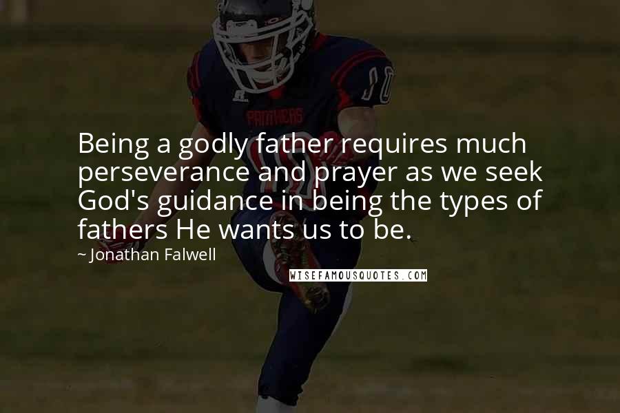 Jonathan Falwell Quotes: Being a godly father requires much perseverance and prayer as we seek God's guidance in being the types of fathers He wants us to be.