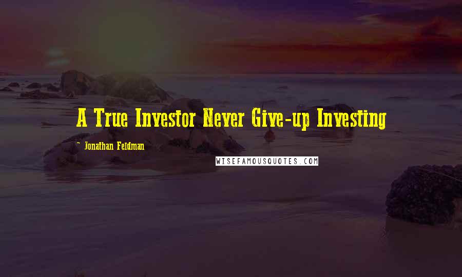 Jonathan Feldman Quotes: A True Investor Never Give-up Investing
