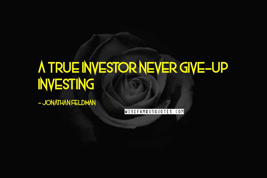 Jonathan Feldman Quotes: A True Investor Never Give-up Investing