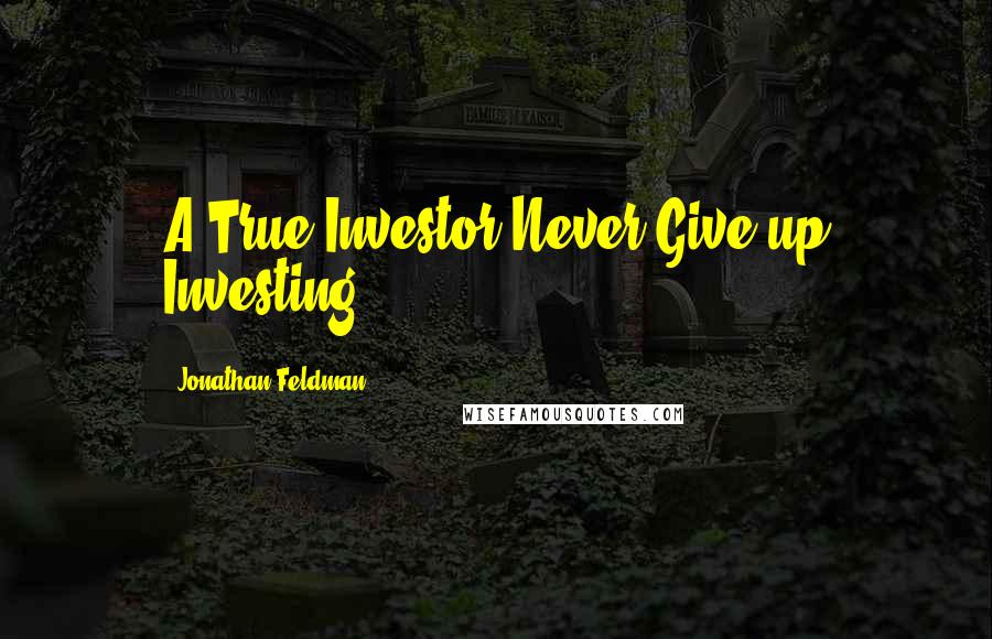 Jonathan Feldman Quotes: A True Investor Never Give-up Investing
