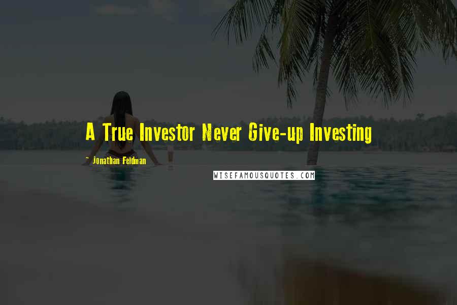 Jonathan Feldman Quotes: A True Investor Never Give-up Investing