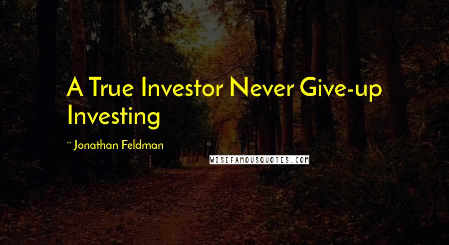 Jonathan Feldman Quotes: A True Investor Never Give-up Investing